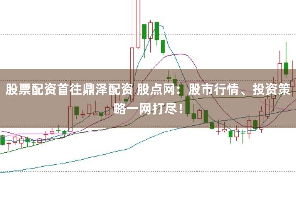 股票配资首往鼎泽配资 股点网：股市行情、投资策略一网打尽！