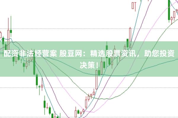 配资非法经营案 股豆网：精选股票资讯，助您投资决策！
