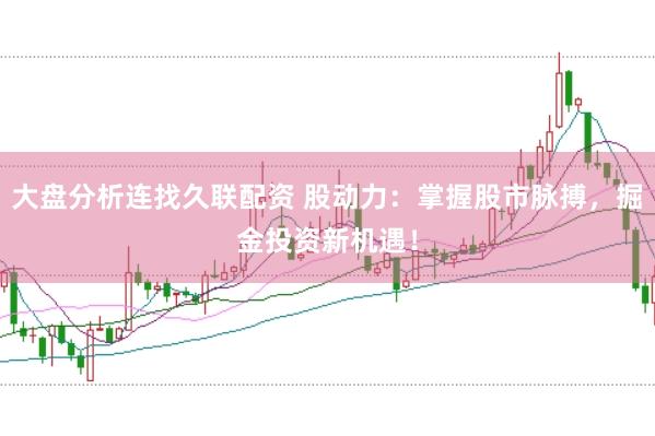大盘分析连找久联配资 股动力：掌握股市脉搏，掘金投资新机遇！