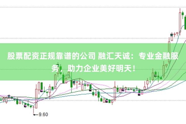 股票配资正规靠谱的公司 融汇天诚：专业金融服务，助力企业美好明天！