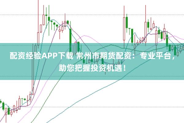 配资经验APP下载 常州市期货配资：专业平台，助您把握投资机遇！