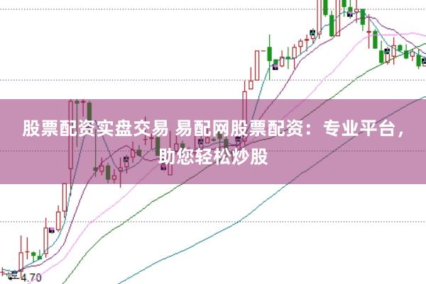 股票配资实盘交易 易配网股票配资：专业平台，助您轻松炒股
