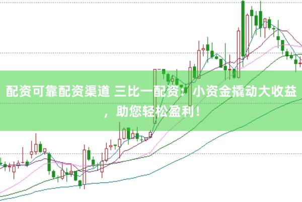 配资可靠配资渠道 三比一配资：小资金撬动大收益，助您轻松盈利！