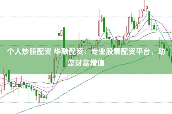 个人炒股配资 华融配资：专业股票配资平台，助您财富增值