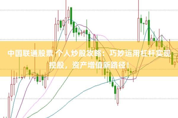 中国联通股票 个人炒股攻略：巧妙运用杠杆实现控股，资产增值新路径！