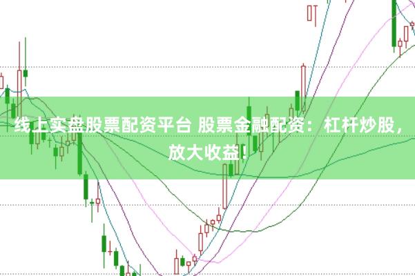 线上实盘股票配资平台 股票金融配资：杠杆炒股，放大收益！