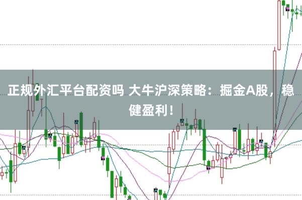 正规外汇平台配资吗 大牛沪深策略：掘金A股，稳健盈利！