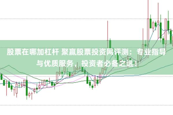 股票在哪加杠杆 聚赢股票投资网评测：专业指导与优质服务，投资者必备之选！