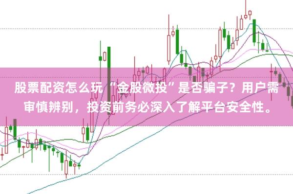 股票配资怎么玩 “金股微投”是否骗子？用户需审慎辨别，投资前务必深入了解平台安全性。