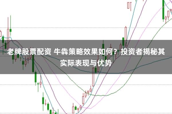 老牌股票配资 牛犇策略效果如何？投资者揭秘其实际表现与优势