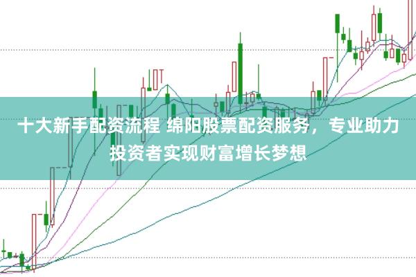 十大新手配资流程 绵阳股票配资服务，专业助力投资者实现财富增长梦想