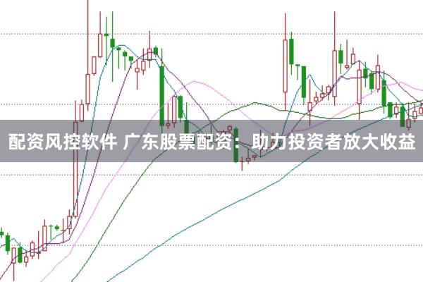 配资风控软件 广东股票配资：助力投资者放大收益