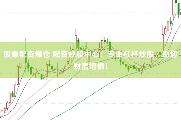 股票配资爆仓 配资炒股中心：专业杠杆炒股，助您财富增值！