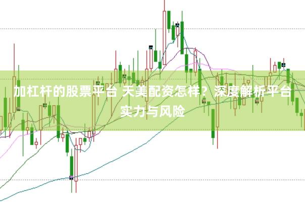 加杠杆的股票平台 天美配资怎样？深度解析平台实力与风险