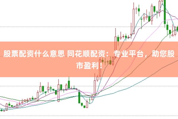 股票配资什么意思 同花顺配资：专业平台，助您股市盈利！