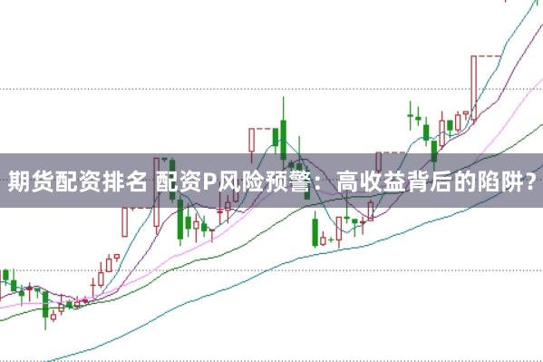 期货配资排名 配资P风险预警：高收益背后的陷阱？