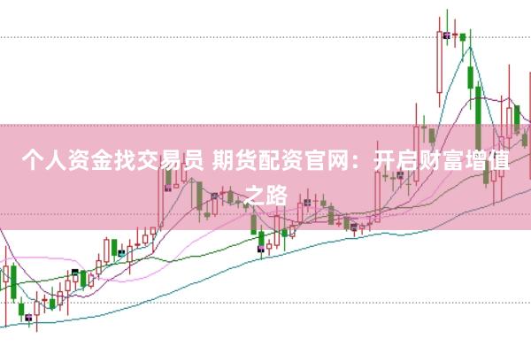 个人资金找交易员 期货配资官网：开启财富增值之路