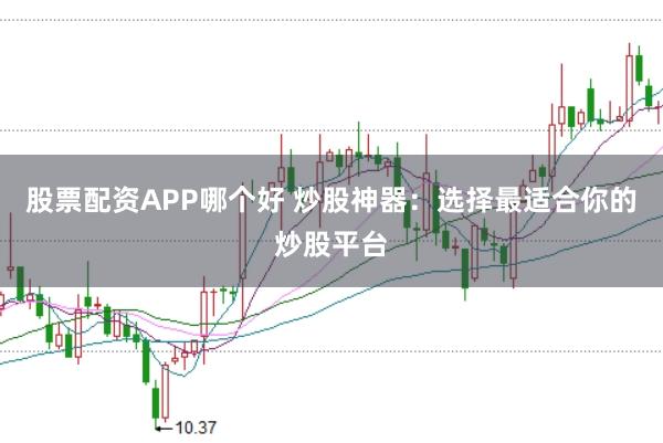 股票配资APP哪个好 炒股神器：选择最适合你的炒股平台