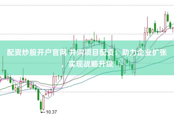 配资炒股开户官网 并购项目配资：助力企业扩张，实现战略升级