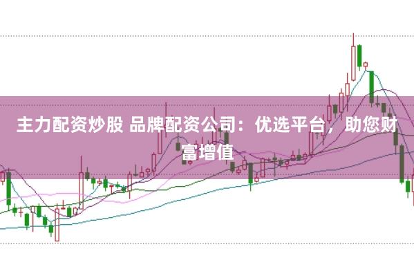 主力配资炒股 品牌配资公司：优选平台，助您财富增值