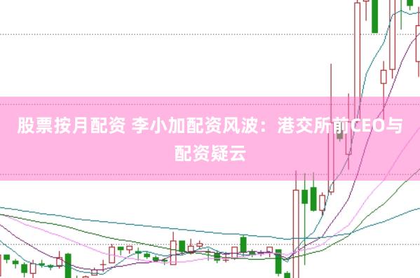 股票按月配资 李小加配资风波：港交所前CEO与配资疑云