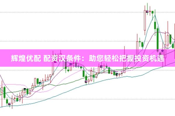 辉煌优配 配资汉条件：助您轻松把握投资机遇