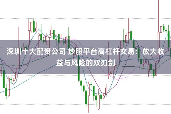 深圳十大配资公司 炒股平台高杠杆交易：放大收益与风险的双刃剑