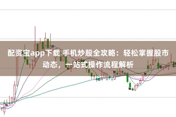 配资宝app下载 手机炒股全攻略：轻松掌握股市动态，一站式操作流程解析