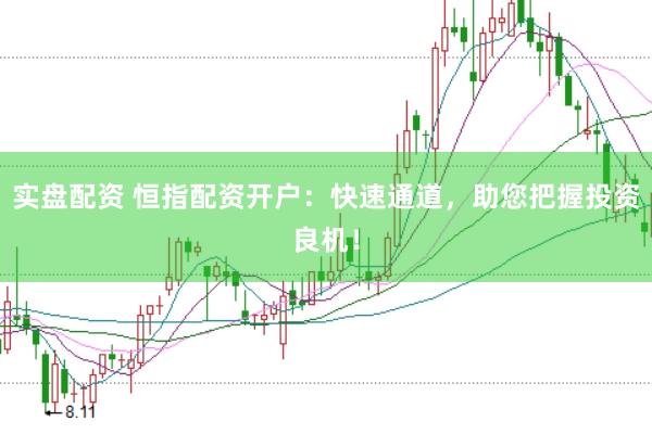 实盘配资 恒指配资开户：快速通道，助您把握投资良机！