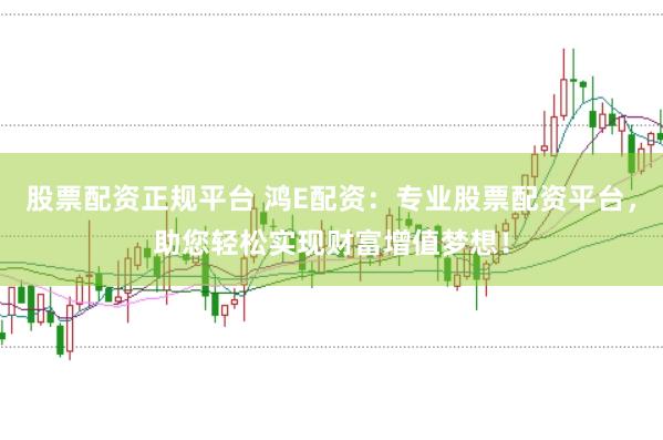 股票配资正规平台 鸿E配资：专业股票配资平台，助您轻松实现财富增值梦想！