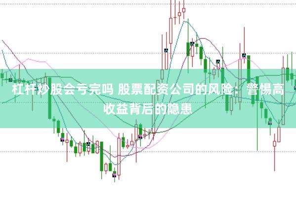杠杆炒股会亏完吗 股票配资公司的风险：警惕高收益背后的隐患