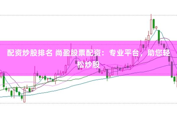 配资炒股排名 尚盈股票配资：专业平台，助您轻松炒股