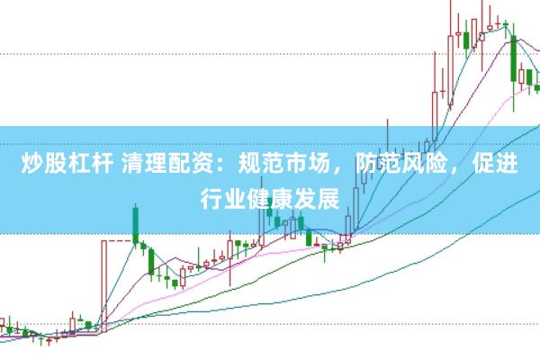 炒股杠杆 清理配资：规范市场，防范风险，促进行业健康发展