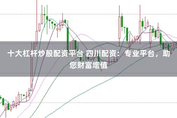 十大杠杆炒股配资平台 四川配资：专业平台，助您财富增值