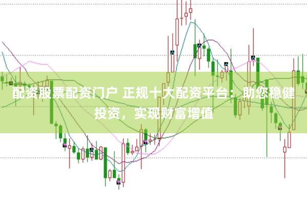 配资股票配资门户 正规十大配资平台：助您稳健投资，实现财富增值