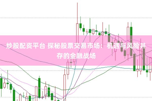 炒股配资平台 探秘股票交易市场：机遇与风险并存的金融战场