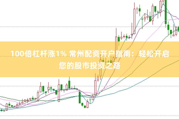 100倍杠杆涨1% 常州配资开户指南：轻松开启您的股市投资之路