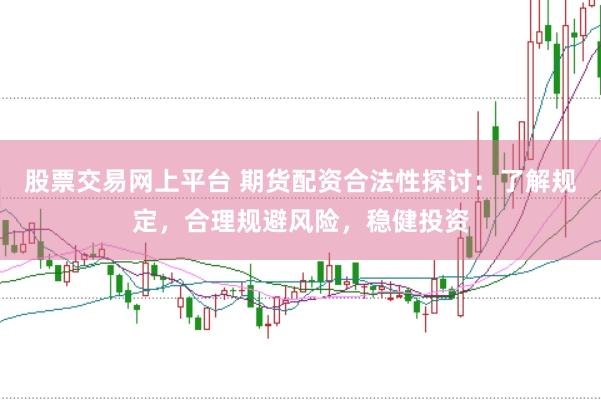 股票交易网上平台 期货配资合法性探讨：了解规定，合理规避风险，稳健投资