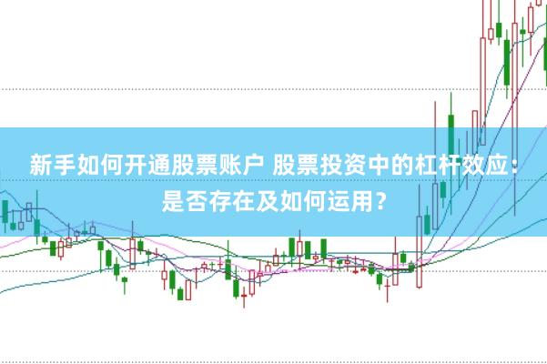 新手如何开通股票账户 股票投资中的杠杆效应：是否存在及如何运用？