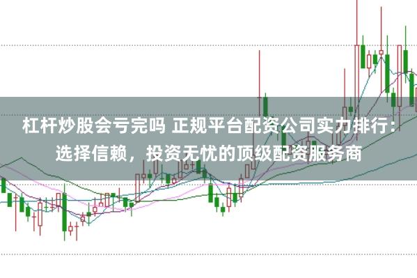 杠杆炒股会亏完吗 正规平台配资公司实力排行：选择信赖，投资无忧的顶级配资服务商