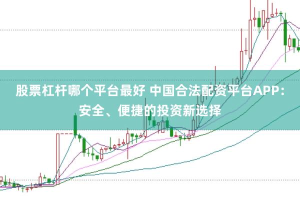 股票杠杆哪个平台最好 中国合法配资平台APP：安全、便捷的投资新选择