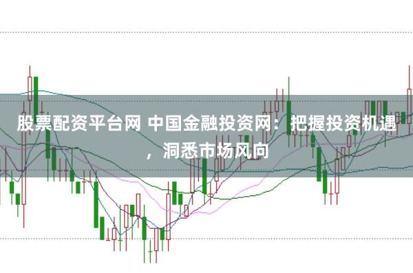 股票配资平台网 中国金融投资网：把握投资机遇，洞悉市场风向