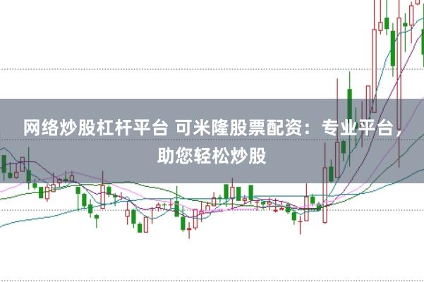 网络炒股杠杆平台 可米隆股票配资：专业平台，助您轻松炒股