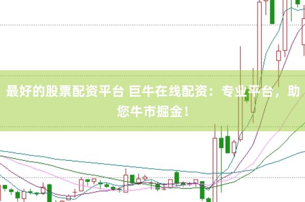 最好的股票配资平台 巨牛在线配资：专业平台，助您牛市掘金！