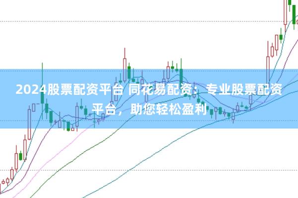 2024股票配资平台 同花易配资：专业股票配资平台，助您轻松盈利