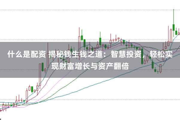 什么是配资 揭秘钱生钱之道：智慧投资，轻松实现财富增长与资产翻倍