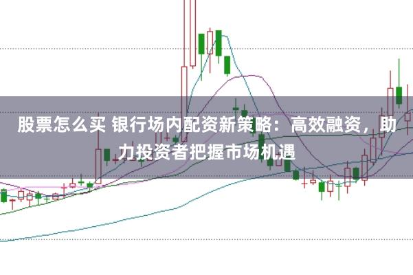 股票怎么买 银行场内配资新策略：高效融资，助力投资者把握市场机遇
