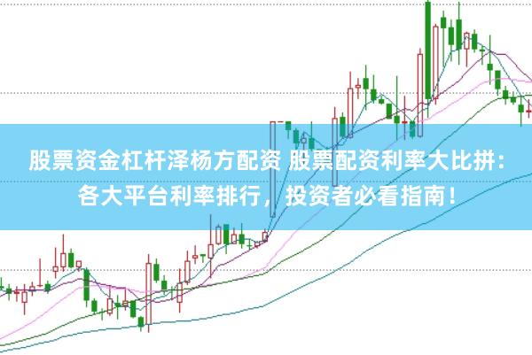 股票资金杠杆泽杨方配资 股票配资利率大比拼：各大平台利率排行，投资者必看指南！