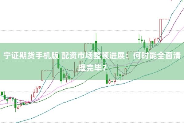 宁证期货手机版 配资市场整顿进展：何时能全面清理完毕？