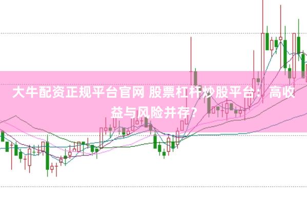 大牛配资正规平台官网 股票杠杆炒股平台：高收益与风险并存？